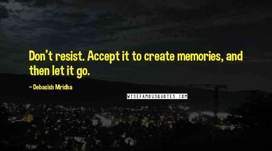 Debasish Mridha Quotes: Don't resist. Accept it to create memories, and then let it go.