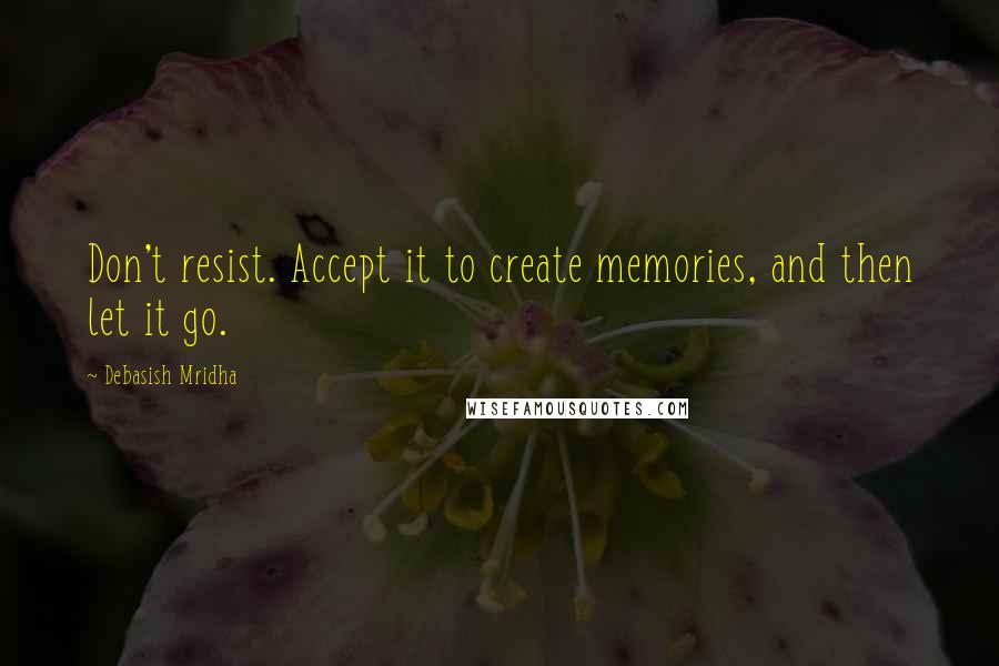 Debasish Mridha Quotes: Don't resist. Accept it to create memories, and then let it go.