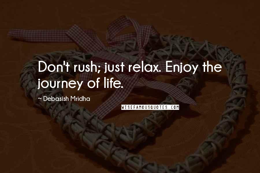 Debasish Mridha Quotes: Don't rush; just relax. Enjoy the journey of life.