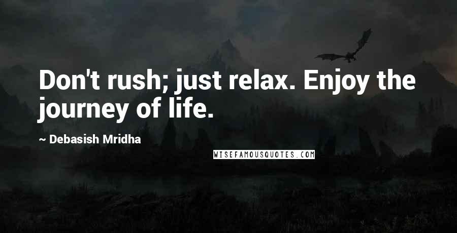 Debasish Mridha Quotes: Don't rush; just relax. Enjoy the journey of life.