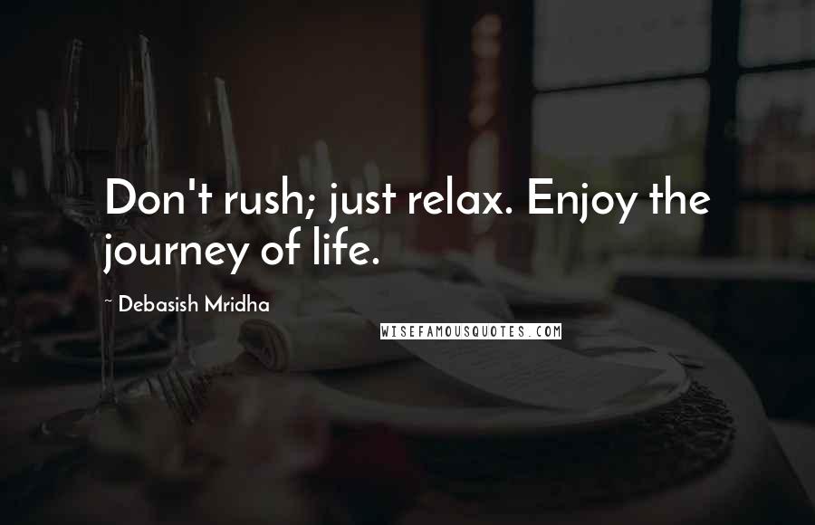 Debasish Mridha Quotes: Don't rush; just relax. Enjoy the journey of life.