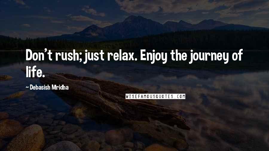 Debasish Mridha Quotes: Don't rush; just relax. Enjoy the journey of life.