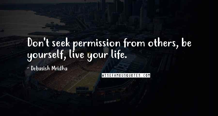 Debasish Mridha Quotes: Don't seek permission from others, be yourself, live your life.