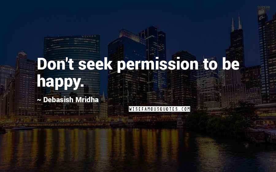 Debasish Mridha Quotes: Don't seek permission to be happy.