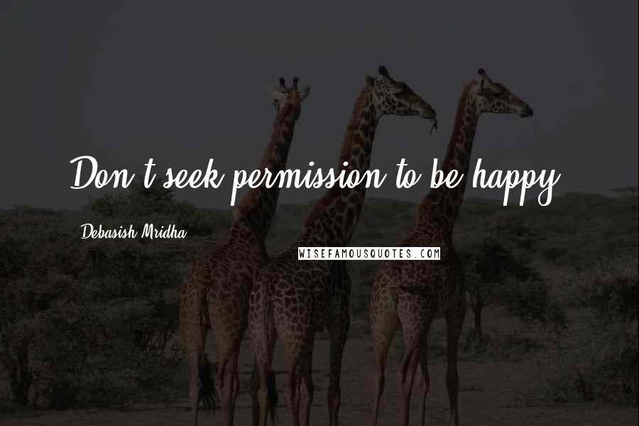 Debasish Mridha Quotes: Don't seek permission to be happy.