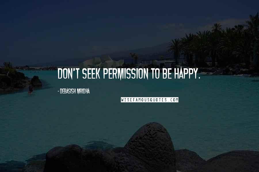 Debasish Mridha Quotes: Don't seek permission to be happy.