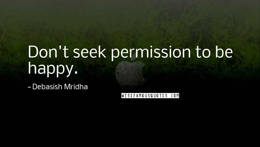 Debasish Mridha Quotes: Don't seek permission to be happy.