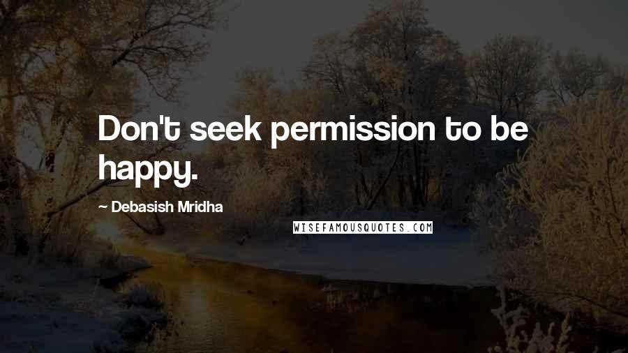 Debasish Mridha Quotes: Don't seek permission to be happy.