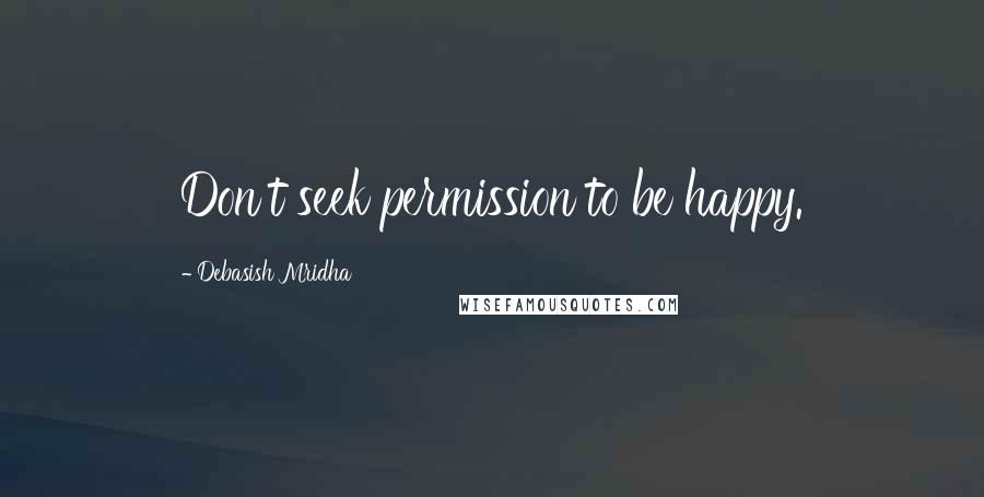 Debasish Mridha Quotes: Don't seek permission to be happy.