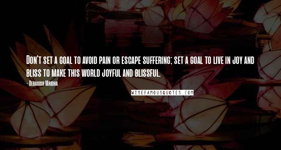 Debasish Mridha Quotes: Don't set a goal to avoid pain or escape suffering; set a goal to live in joy and bliss to make this world joyful and blissful.