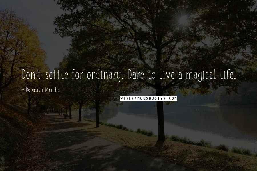 Debasish Mridha Quotes: Don't settle for ordinary. Dare to live a magical life.