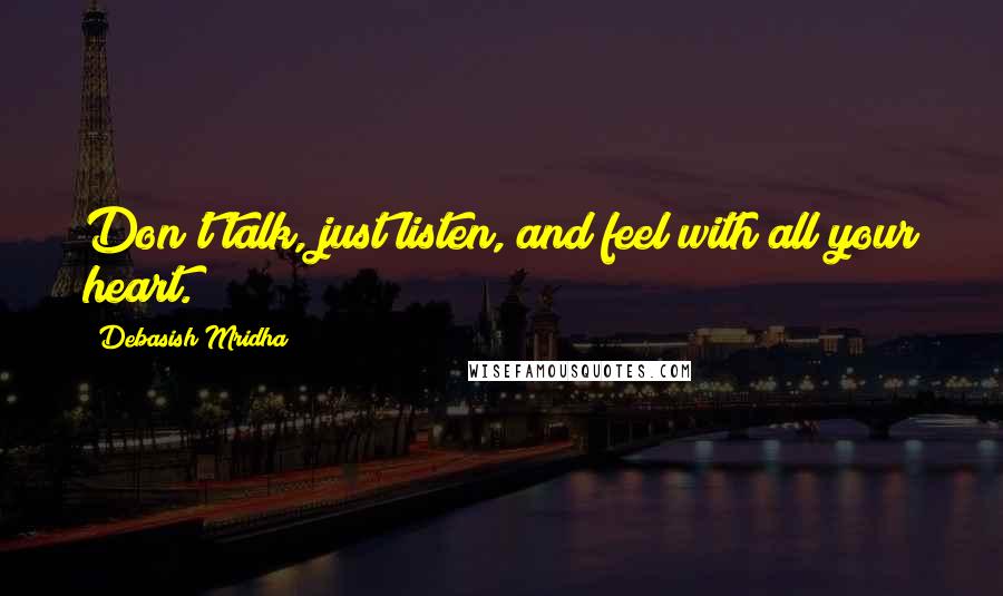 Debasish Mridha Quotes: Don't talk, just listen, and feel with all your heart.