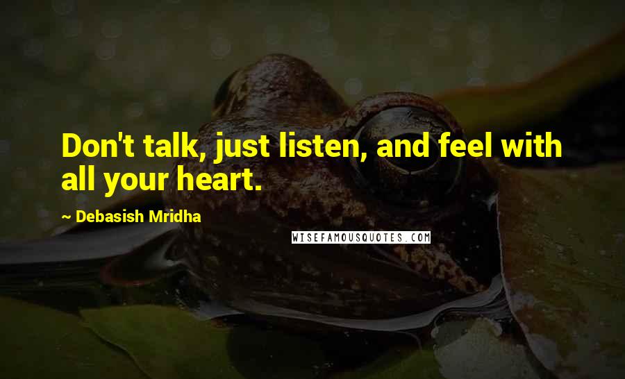 Debasish Mridha Quotes: Don't talk, just listen, and feel with all your heart.
