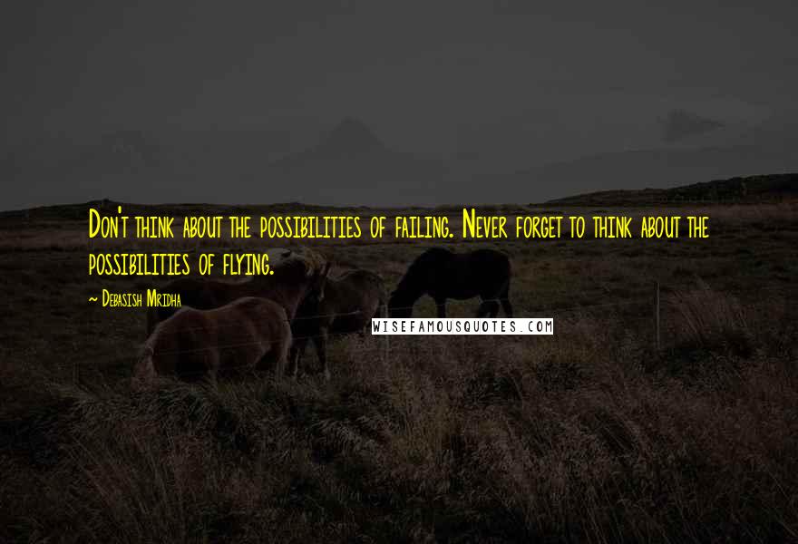 Debasish Mridha Quotes: Don't think about the possibilities of failing. Never forget to think about the possibilities of flying.