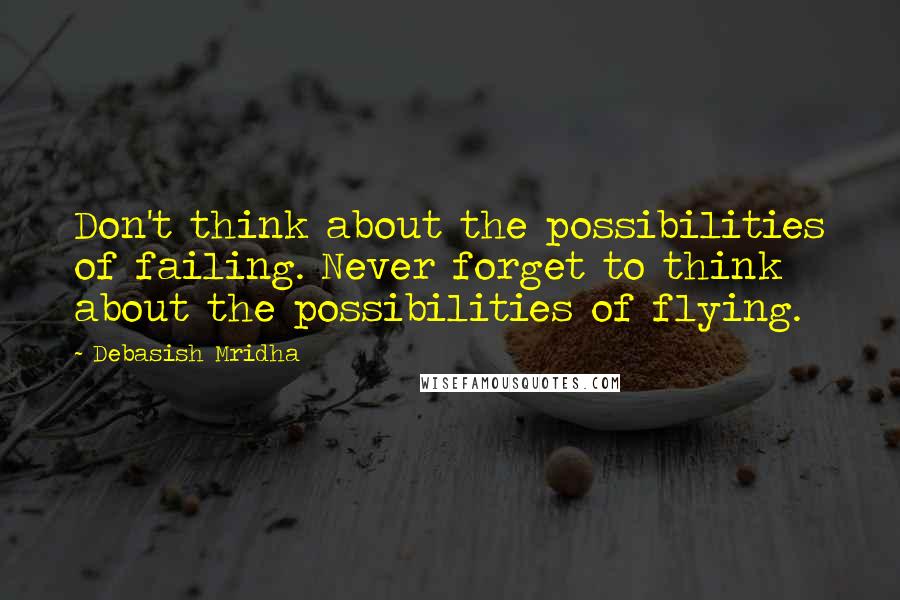 Debasish Mridha Quotes: Don't think about the possibilities of failing. Never forget to think about the possibilities of flying.