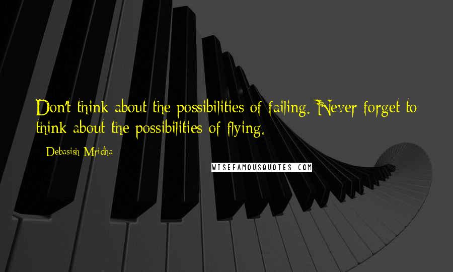 Debasish Mridha Quotes: Don't think about the possibilities of failing. Never forget to think about the possibilities of flying.