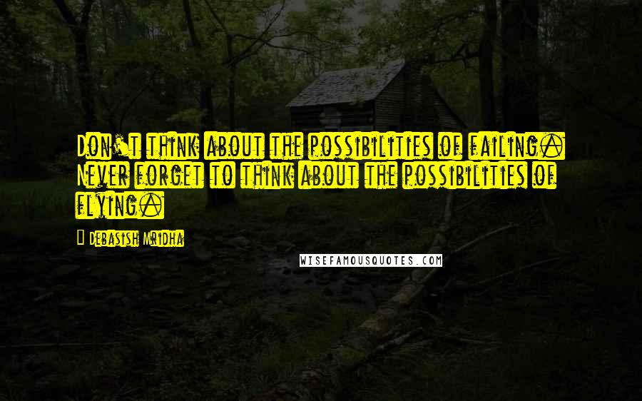 Debasish Mridha Quotes: Don't think about the possibilities of failing. Never forget to think about the possibilities of flying.