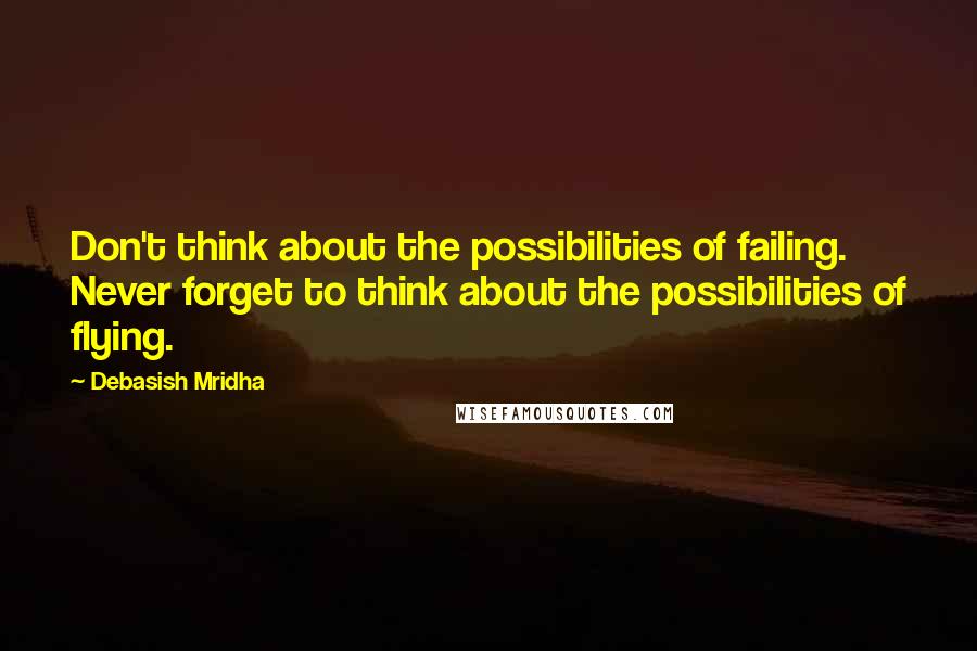 Debasish Mridha Quotes: Don't think about the possibilities of failing. Never forget to think about the possibilities of flying.