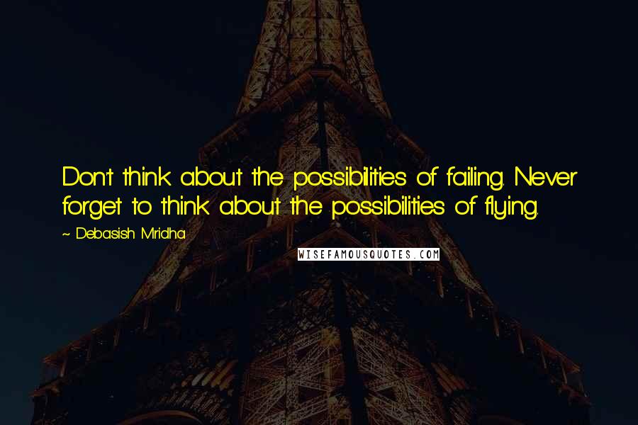 Debasish Mridha Quotes: Don't think about the possibilities of failing. Never forget to think about the possibilities of flying.