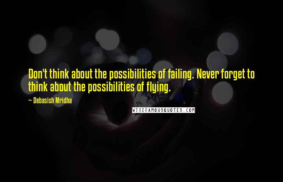 Debasish Mridha Quotes: Don't think about the possibilities of failing. Never forget to think about the possibilities of flying.