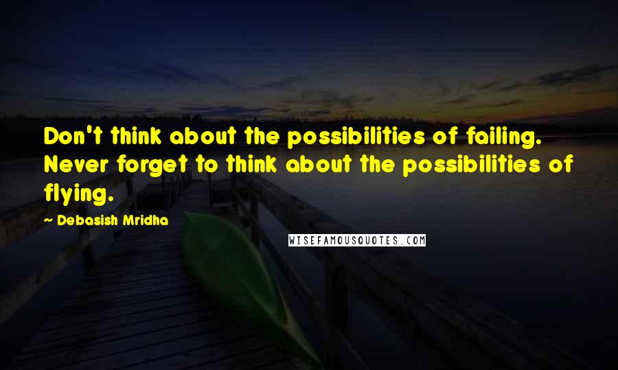 Debasish Mridha Quotes: Don't think about the possibilities of failing. Never forget to think about the possibilities of flying.