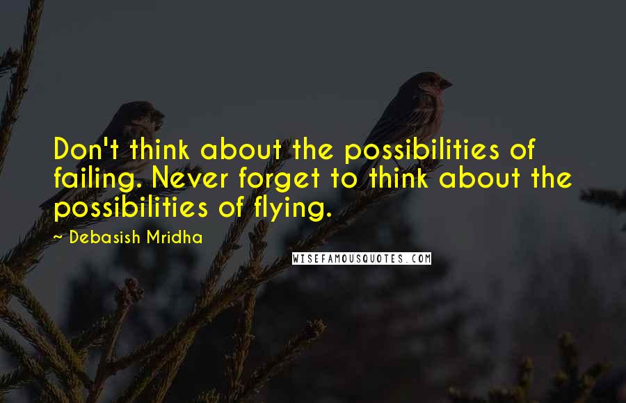 Debasish Mridha Quotes: Don't think about the possibilities of failing. Never forget to think about the possibilities of flying.