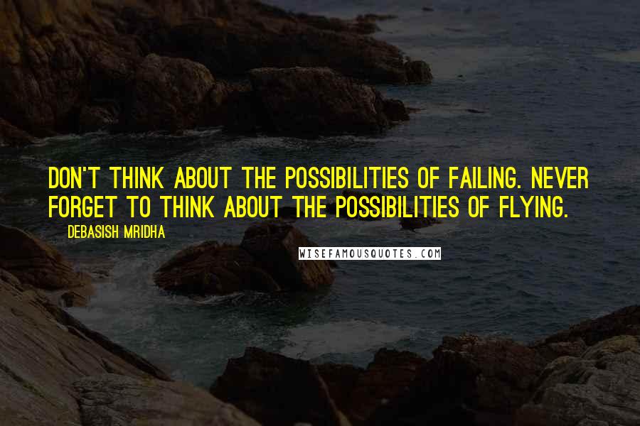 Debasish Mridha Quotes: Don't think about the possibilities of failing. Never forget to think about the possibilities of flying.