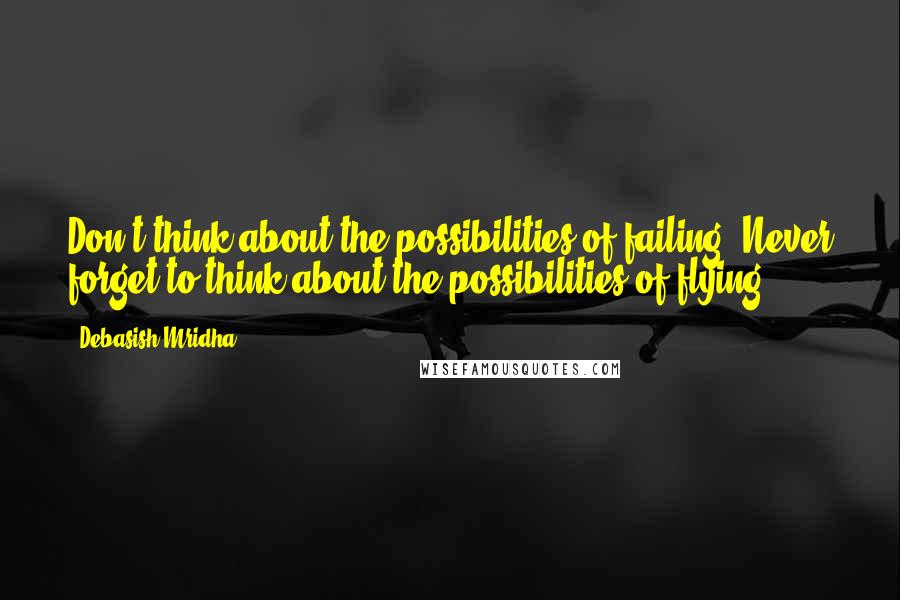 Debasish Mridha Quotes: Don't think about the possibilities of failing. Never forget to think about the possibilities of flying.