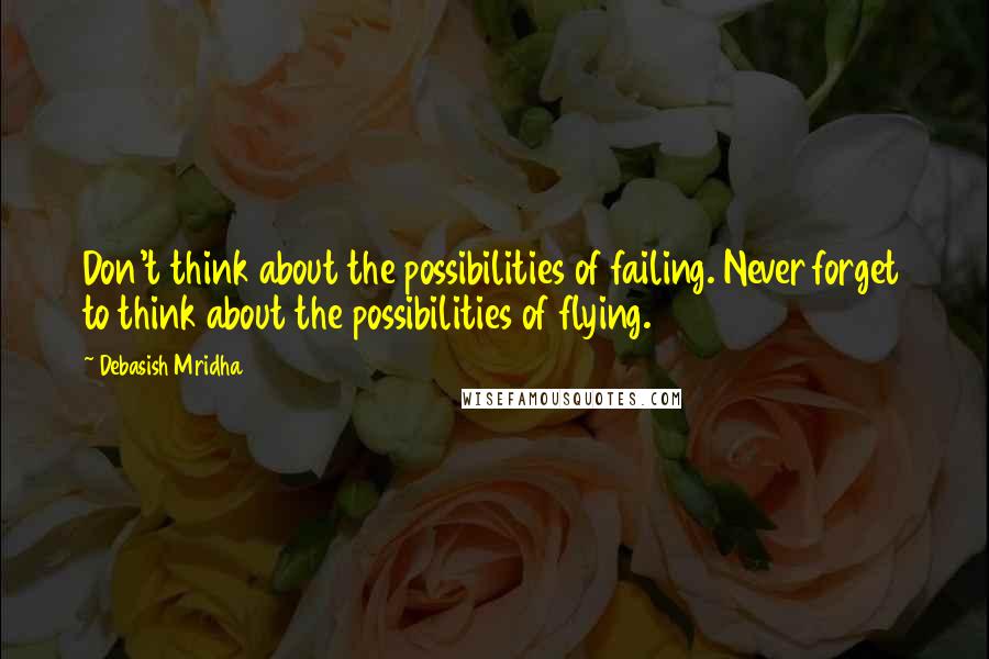 Debasish Mridha Quotes: Don't think about the possibilities of failing. Never forget to think about the possibilities of flying.