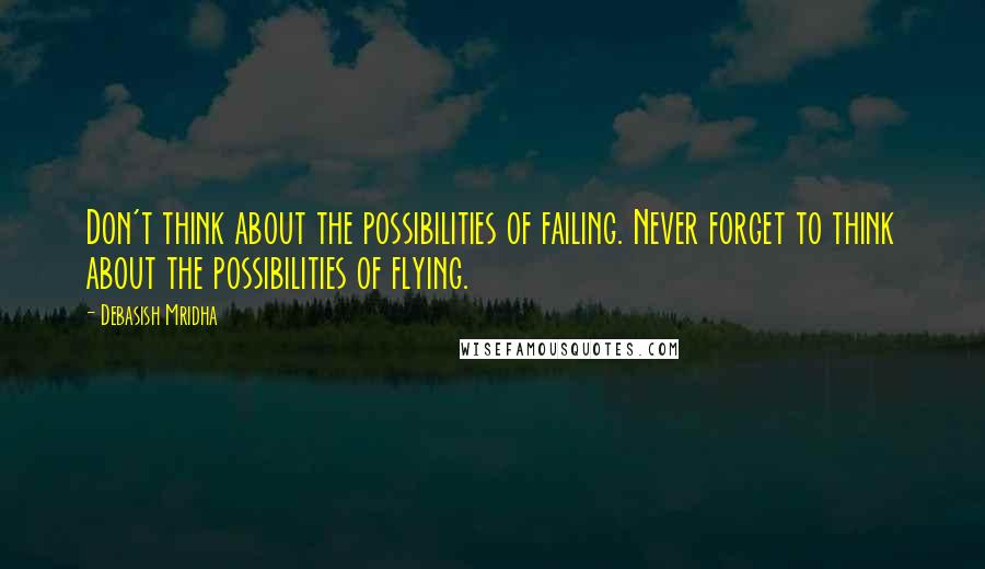 Debasish Mridha Quotes: Don't think about the possibilities of failing. Never forget to think about the possibilities of flying.