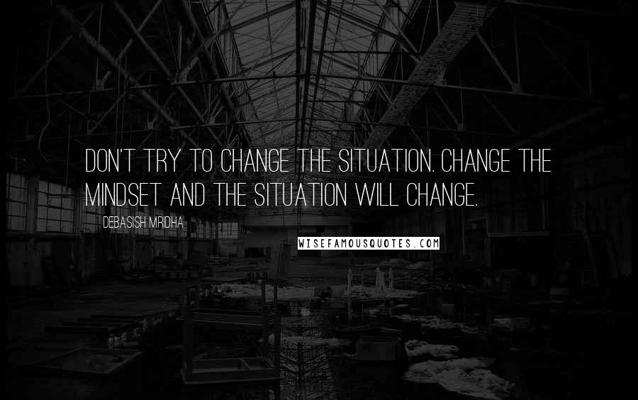 Debasish Mridha Quotes: Don't try to change the situation. Change the mindset and the situation will change.