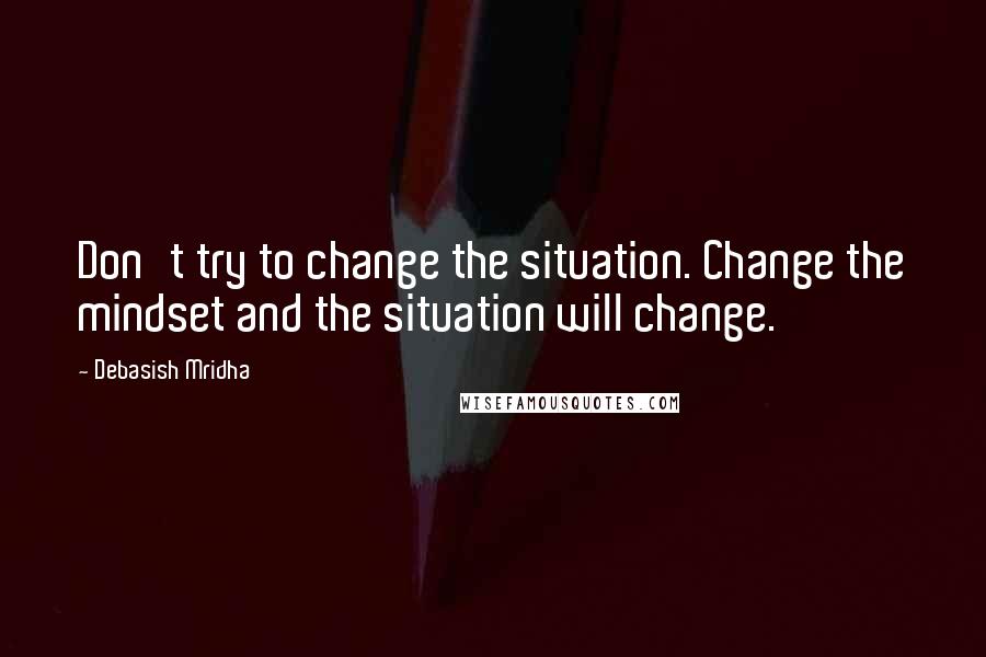 Debasish Mridha Quotes: Don't try to change the situation. Change the mindset and the situation will change.