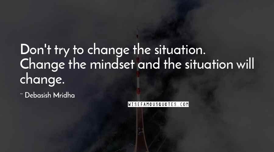 Debasish Mridha Quotes: Don't try to change the situation. Change the mindset and the situation will change.