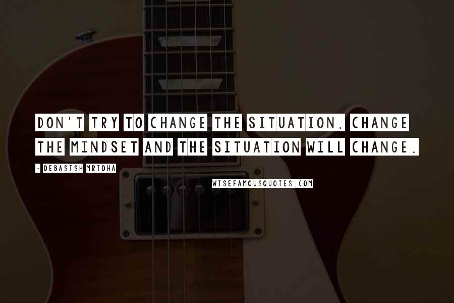 Debasish Mridha Quotes: Don't try to change the situation. Change the mindset and the situation will change.