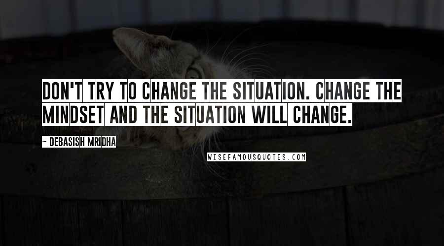 Debasish Mridha Quotes: Don't try to change the situation. Change the mindset and the situation will change.