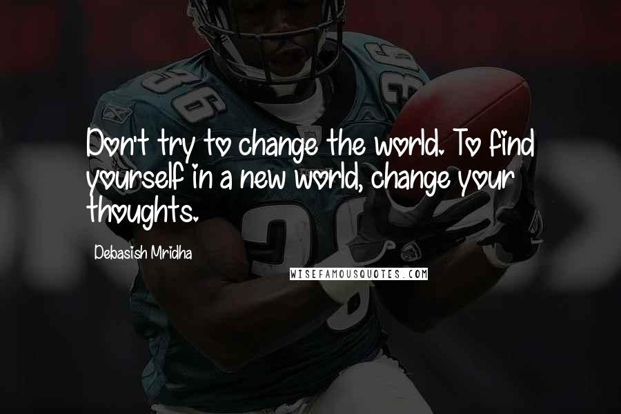 Debasish Mridha Quotes: Don't try to change the world. To find yourself in a new world, change your thoughts.