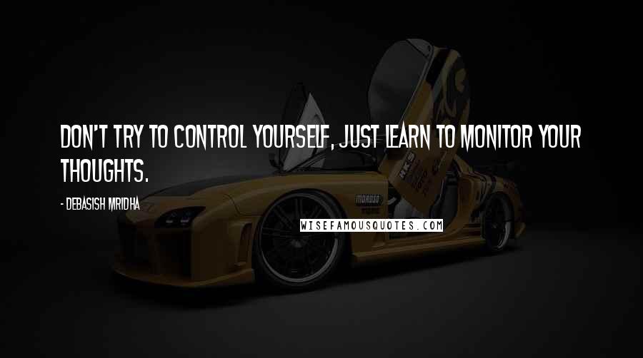 Debasish Mridha Quotes: Don't try to control yourself, just learn to monitor your thoughts.