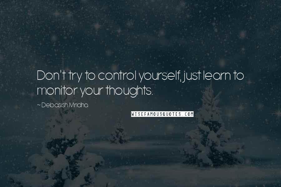 Debasish Mridha Quotes: Don't try to control yourself, just learn to monitor your thoughts.