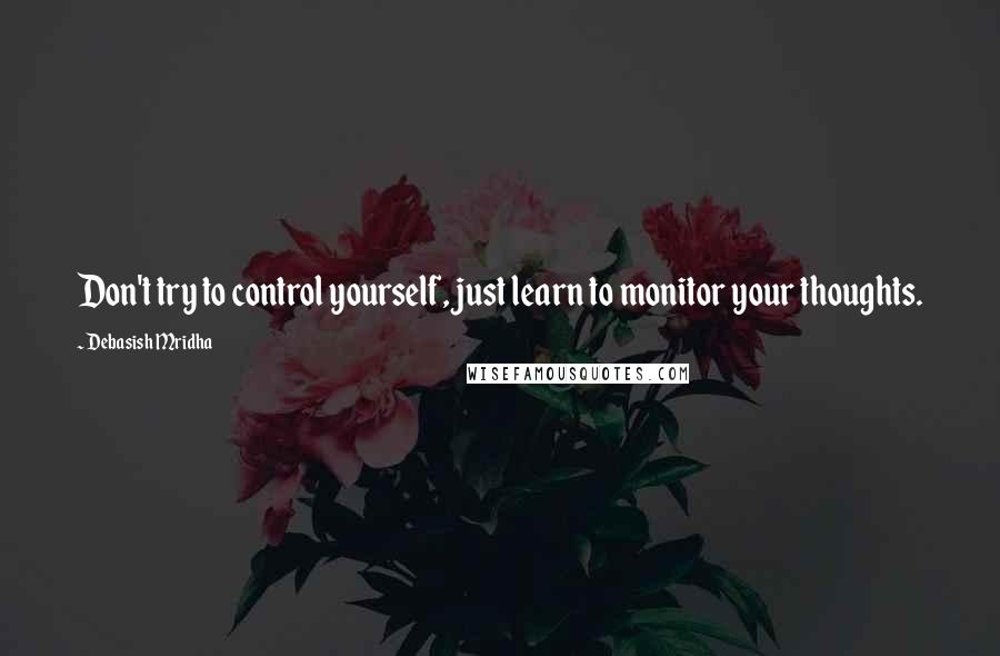 Debasish Mridha Quotes: Don't try to control yourself, just learn to monitor your thoughts.