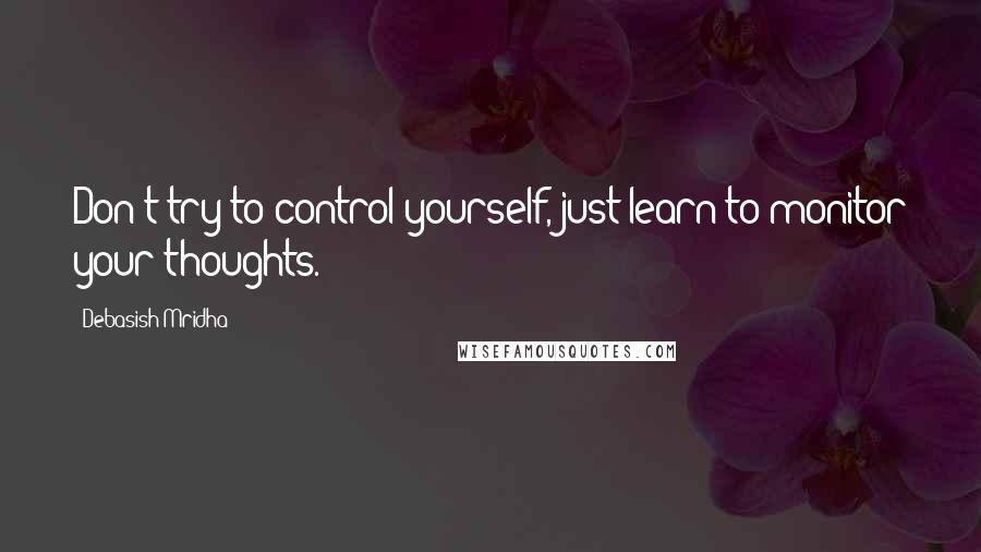 Debasish Mridha Quotes: Don't try to control yourself, just learn to monitor your thoughts.