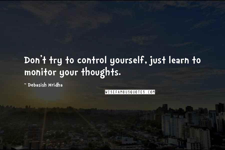 Debasish Mridha Quotes: Don't try to control yourself, just learn to monitor your thoughts.