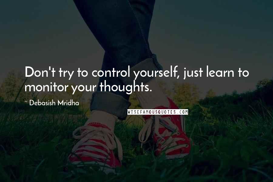 Debasish Mridha Quotes: Don't try to control yourself, just learn to monitor your thoughts.