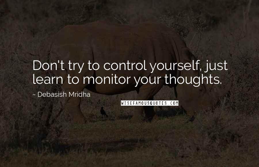 Debasish Mridha Quotes: Don't try to control yourself, just learn to monitor your thoughts.