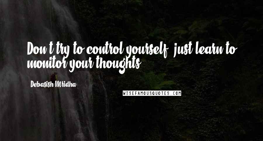 Debasish Mridha Quotes: Don't try to control yourself, just learn to monitor your thoughts.