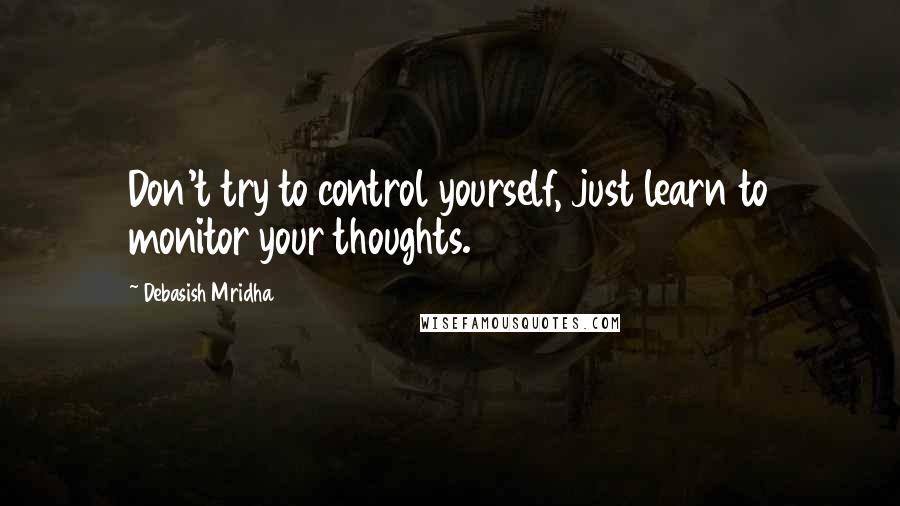 Debasish Mridha Quotes: Don't try to control yourself, just learn to monitor your thoughts.