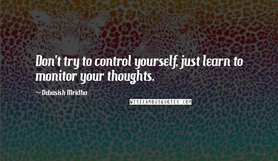 Debasish Mridha Quotes: Don't try to control yourself, just learn to monitor your thoughts.