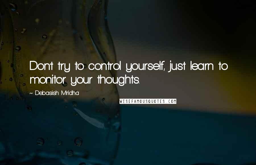 Debasish Mridha Quotes: Don't try to control yourself, just learn to monitor your thoughts.