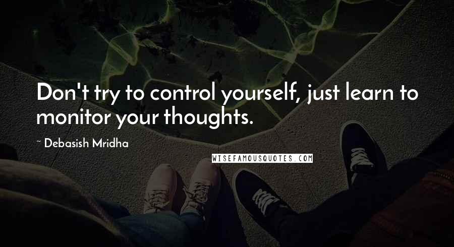 Debasish Mridha Quotes: Don't try to control yourself, just learn to monitor your thoughts.