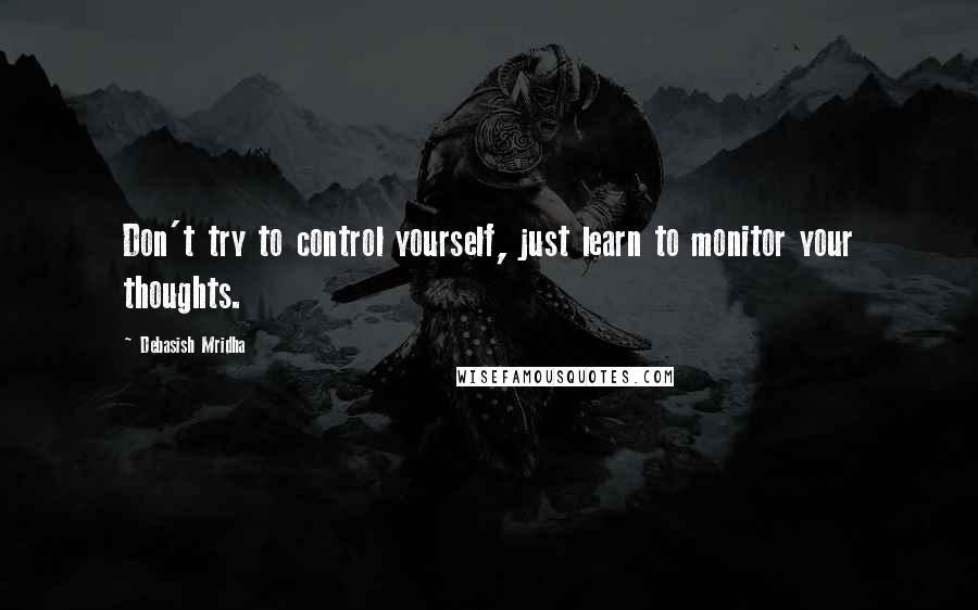 Debasish Mridha Quotes: Don't try to control yourself, just learn to monitor your thoughts.