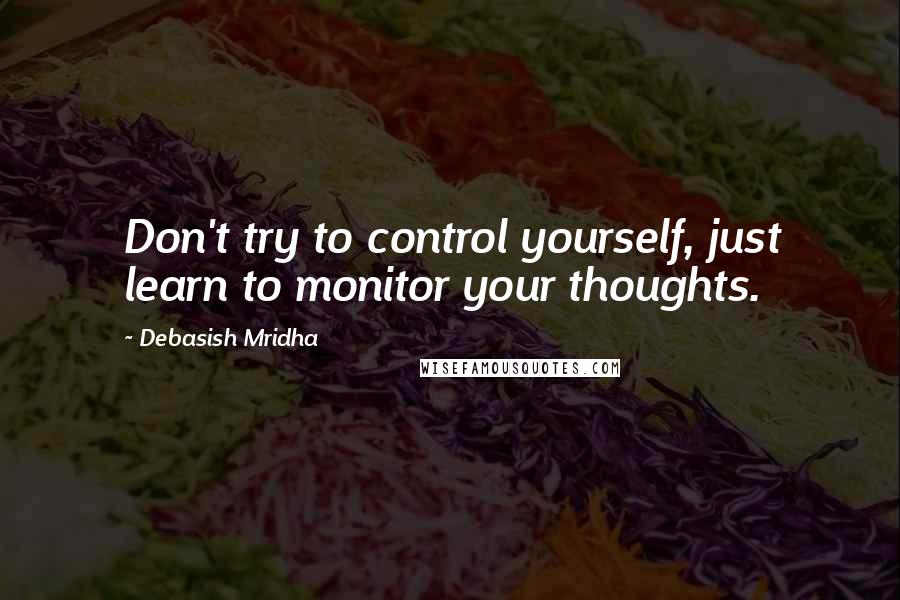 Debasish Mridha Quotes: Don't try to control yourself, just learn to monitor your thoughts.